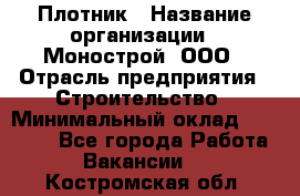 Плотник › Название организации ­ Монострой, ООО › Отрасль предприятия ­ Строительство › Минимальный оклад ­ 20 000 - Все города Работа » Вакансии   . Костромская обл.